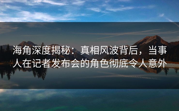 海角深度揭秘:真相风波背后,当事人在记者发布会的角色彻底令人意外 海角深度揭秘:真相风波背后,当事人在记者发布会的角色彻底令人意外