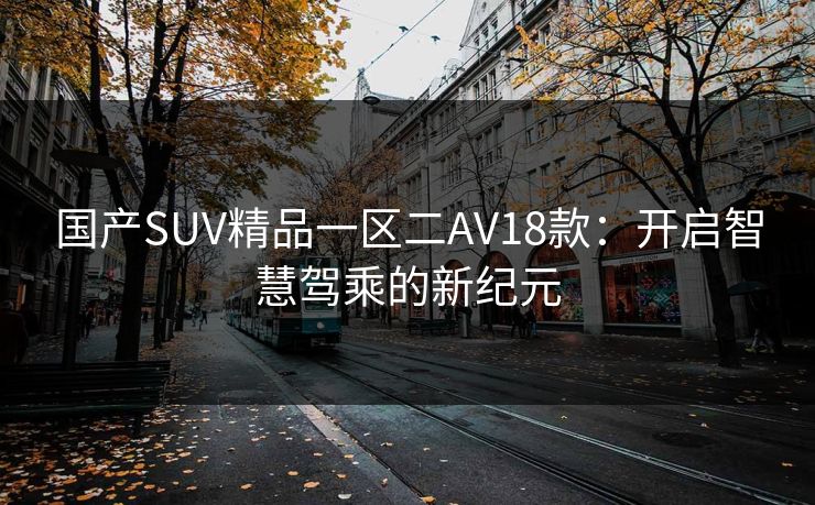 国产SUV精品一区二AV18款:开启智慧驾乘的新纪元 国产SUV精品一区二AV18款:开启智慧驾乘的新纪元