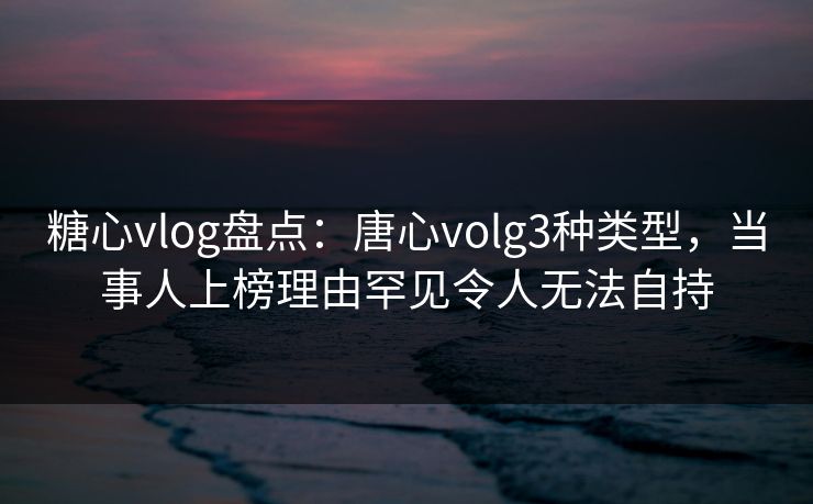 糖心vlog盘点:唐心volg3种类型,当事人上榜理由罕见令人无法自持 糖心vlog盘点:唐心volg3种类型,当事人上榜理由罕见令人无法自持