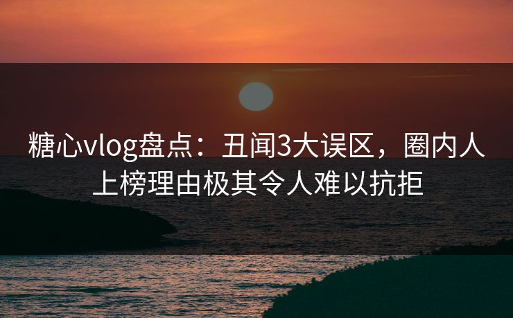 糖心vlog盘点:丑闻3大误区,圈内人上榜理由极其令人难以抗拒 糖心vlog盘点:丑闻3大误区,圈内人上榜理由极其令人难以抗拒