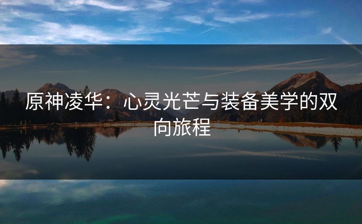 原神凌华:心灵光芒与装备美学的双向旅程 原神凌华:心灵光芒与装备美学的双向旅程