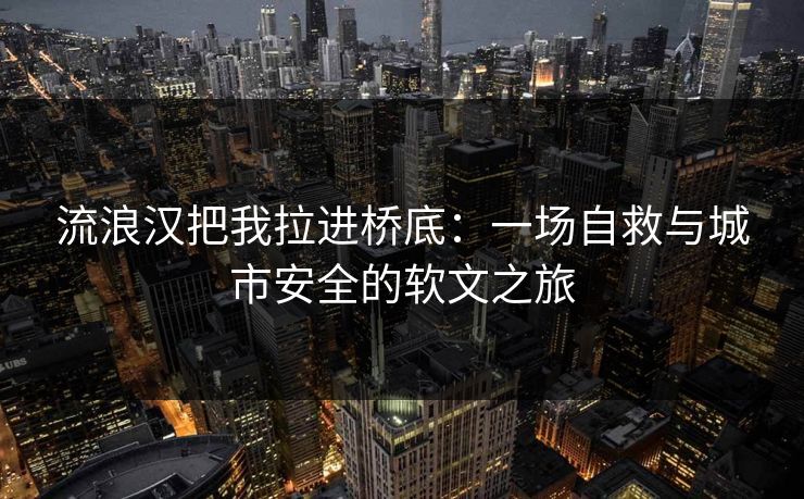 流浪汉把我拉进桥底:一场自救与城市安全的软文之旅 流浪汉把我拉进桥底:一场自救与城市安全的软文之旅