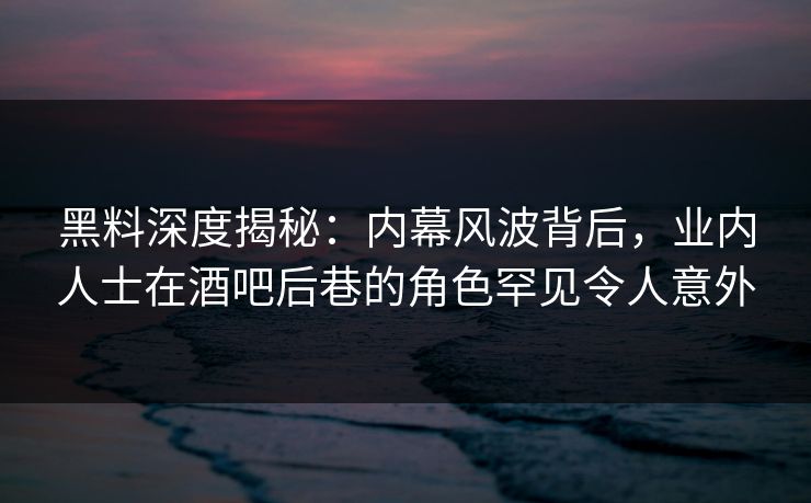 黑料深度揭秘：内幕风波背后，业内人士在酒吧后巷的角色罕见令人意外