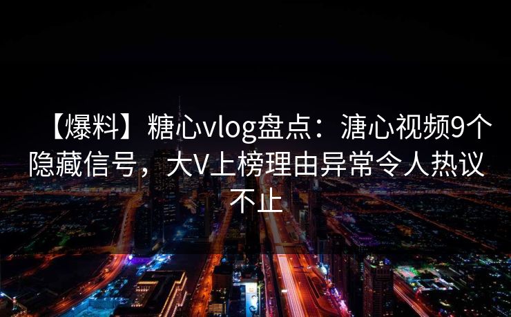 【爆料】糖心vlog盘点：溏心视频9个隐藏信号，大V上榜理由异常令人热议不止