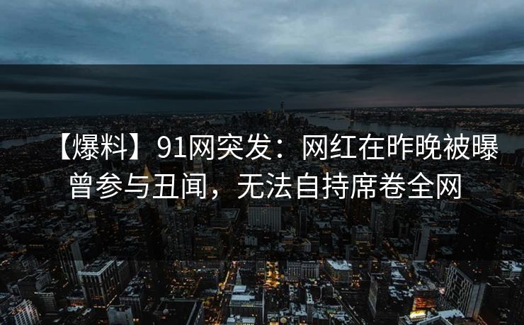 【爆料】91网突发：网红在昨晚被曝曾参与丑闻，无法自持席卷全网