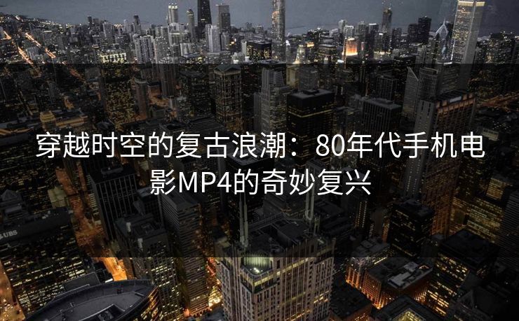 穿越时空的复古浪潮：80年代手机电影MP4的奇妙复兴