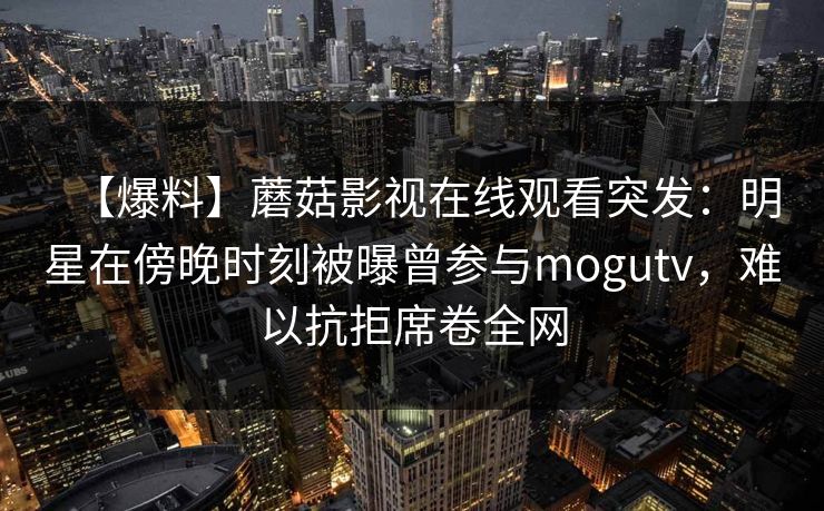 【爆料】蘑菇影视在线观看突发：明星在傍晚时刻被曝曾参与mogutv，难以抗拒席卷全网