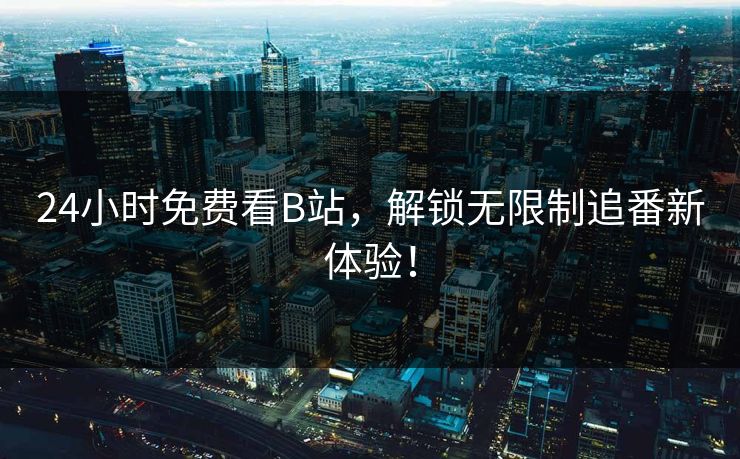 24小时免费看B站，解锁无限制追番新体验！