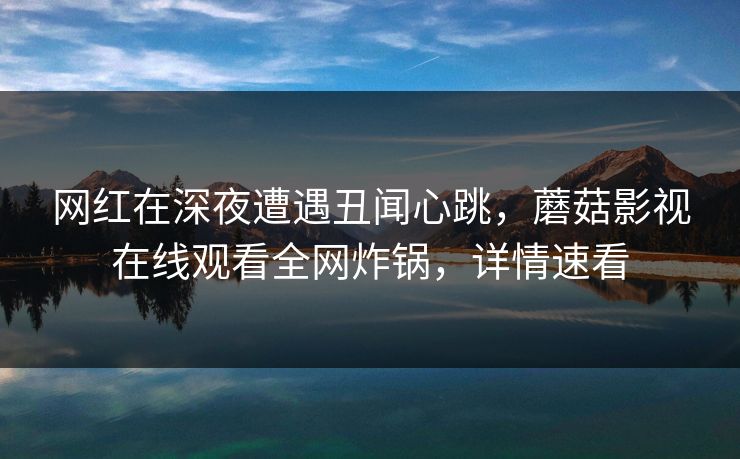 网红在深夜遭遇丑闻心跳，蘑菇影视在线观看全网炸锅，详情速看
