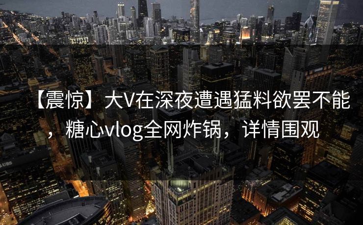 【震惊】大V在深夜遭遇猛料欲罢不能，糖心vlog全网炸锅，详情围观