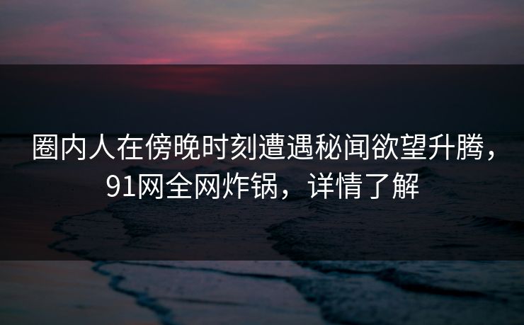 圈内人在傍晚时刻遭遇秘闻欲望升腾，91网全网炸锅，详情了解