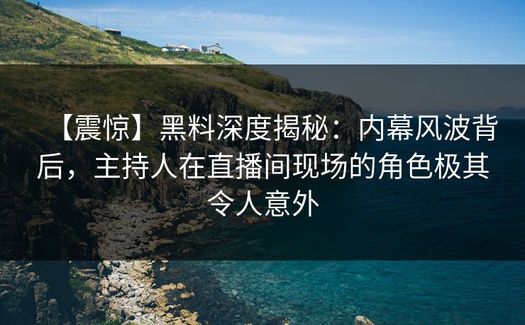 【震惊】黑料深度揭秘：内幕风波背后，主持人在直播间现场的角色极其令人意外