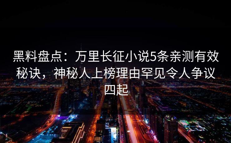 黑料盘点：万里长征小说5条亲测有效秘诀，神秘人上榜理由罕见令人争议四起