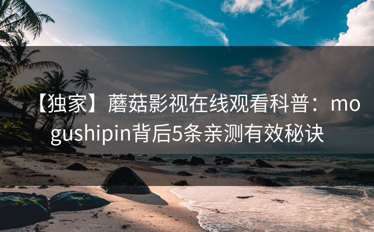 【独家】蘑菇影视在线观看科普：mogushipin背后5条亲测有效秘诀