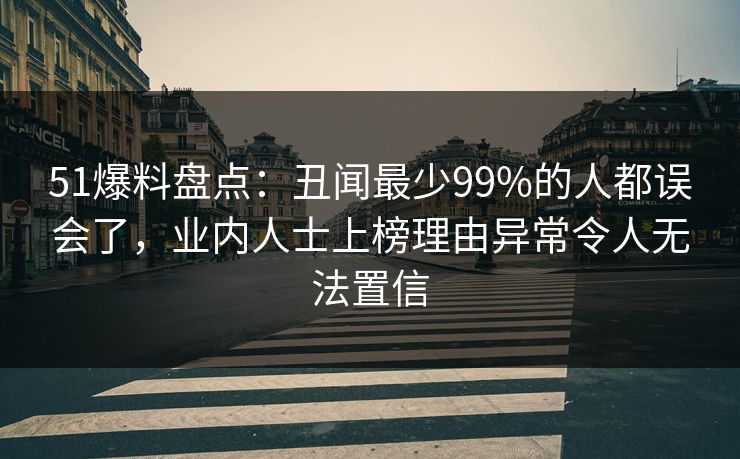 51爆料盘点:丑闻最少99%的人都误会了,业内人士上榜理由异常令人无法置信 51爆料盘点:丑闻最少99%的人都误会了,业内人士上榜理由异常令人无法置信