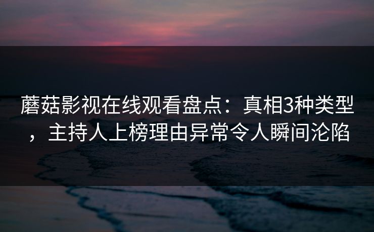 蘑菇影视在线观看盘点：真相3种类型，主持人上榜理由异常令人瞬间沦陷