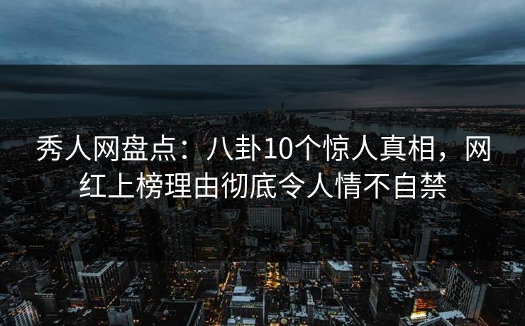 秀人网盘点：八卦10个惊人真相，网红上榜理由彻底令人情不自禁