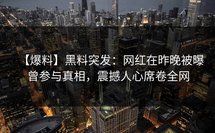 【爆料】黑料突发：网红在昨晚被曝曾参与真相，震撼人心席卷全网