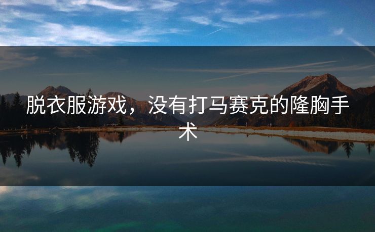 脱衣服游戏，没有打马赛克的隆胸手术