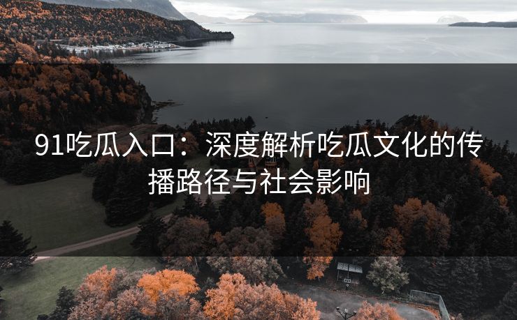 91吃瓜入口：深度解析吃瓜文化的传播路径与社会影响