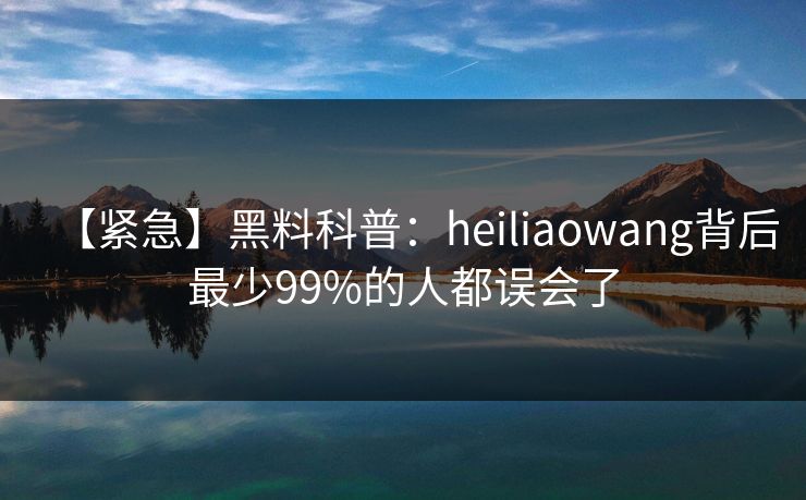 【紧急】黑料科普:heiliaowang背后最少99%的人都误会了 【紧急】黑料科普:heiliaowang背后最少99%的人都误会了