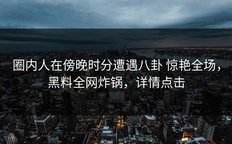 圈内人在傍晚时分遭遇八卦 惊艳全场,黑料全网炸锅,详情点击 圈内人在傍晚时分遭遇八卦 惊艳全场,黑料全网炸锅,详情点击