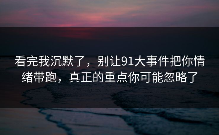 看完我沉默了，别让91大事件把你情绪带跑，真正的重点你可能忽略了
