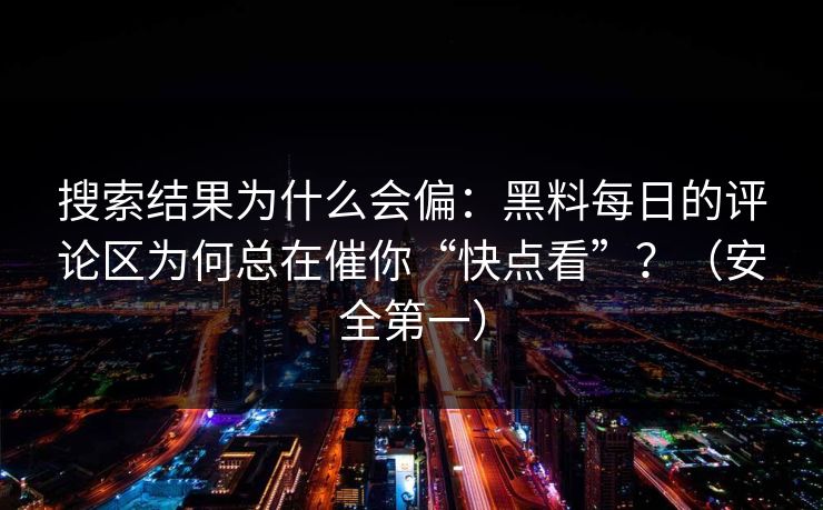 搜索结果为什么会偏：黑料每日的评论区为何总在催你“快点看”？（安全第一）