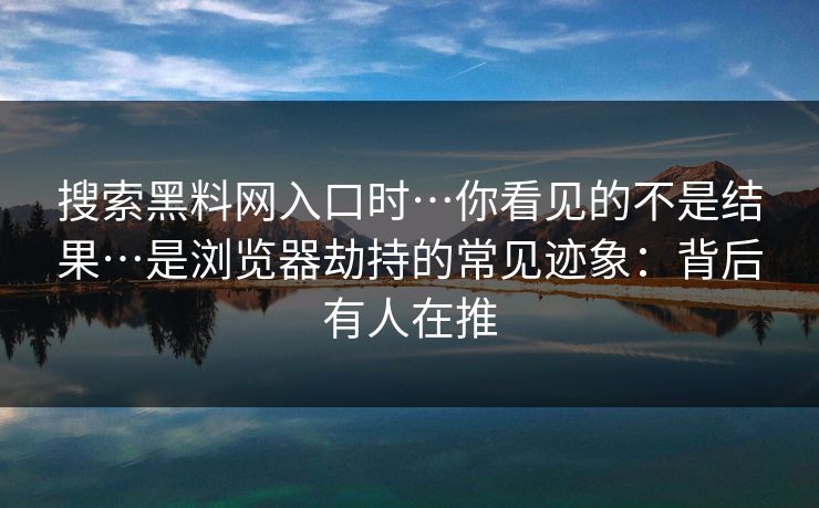 搜索黑料网入口时…你看见的不是结果…是浏览器劫持的常见迹象：背后有人在推