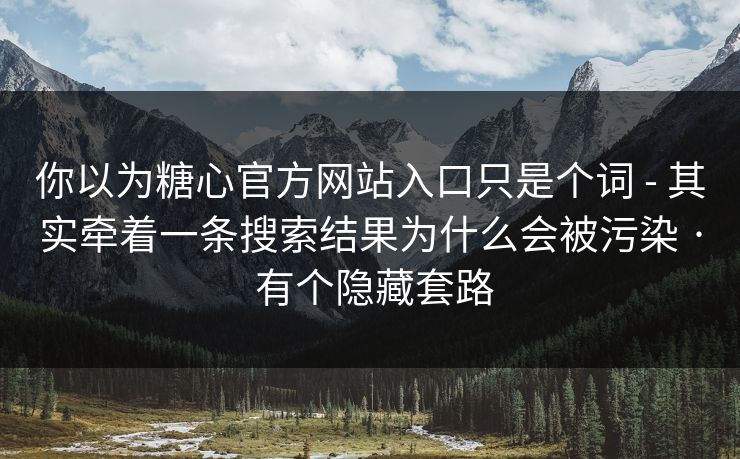 你以为糖心官方网站入口只是个词 - 其实牵着一条搜索结果为什么会被污染 · 有个隐藏套路