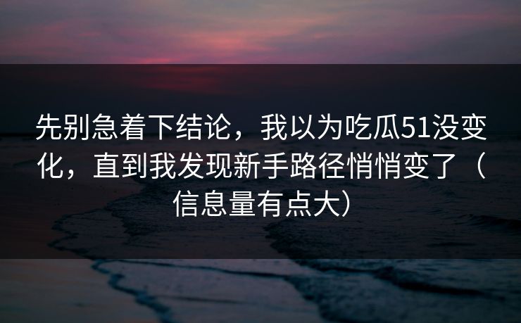 先别急着下结论，我以为吃瓜51没变化，直到我发现新手路径悄悄变了（信息量有点大）