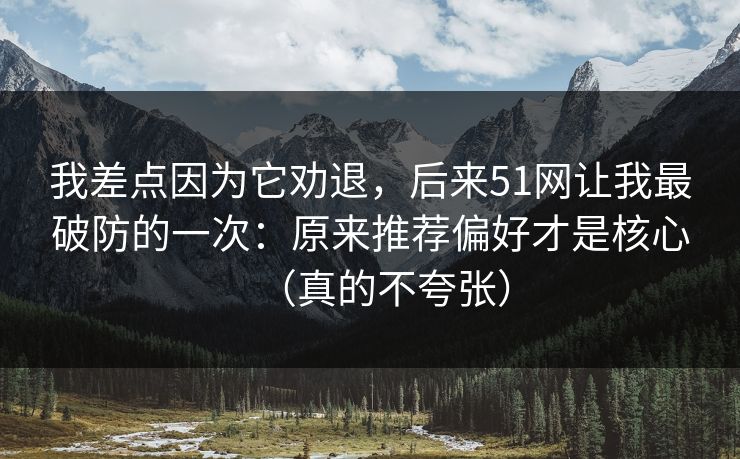 我差点因为它劝退，后来51网让我最破防的一次：原来推荐偏好才是核心（真的不夸张）