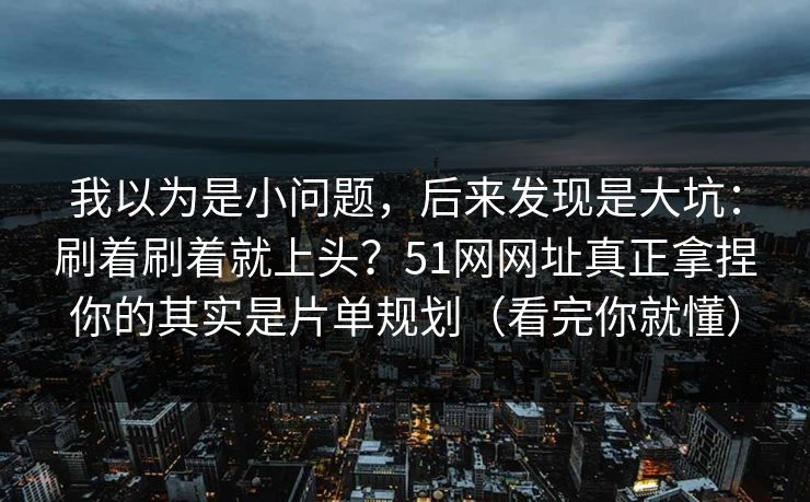 我以为是小问题,后来发现是大坑:刷着刷着就上头?51网网址真正拿捏你的其实是片单规划(看完你就懂) 我以为是小问题,后来发现是大坑:刷着刷着就上头?51网网址真正拿捏你的其实是片单规划(看完你就懂)