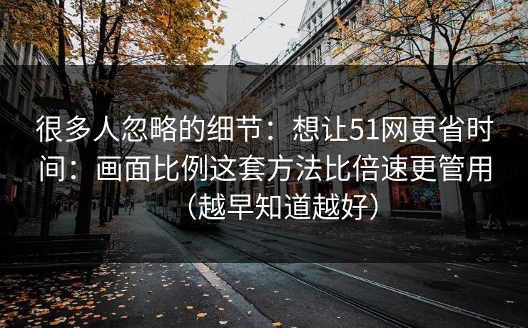 很多人忽略的细节:想让51网更省时间:画面比例这套方法比倍速更管用(越早知道越好) 很多人忽略的细节:想让51网更省时间:画面比例这套方法比倍速更管用(越早知道越好)
