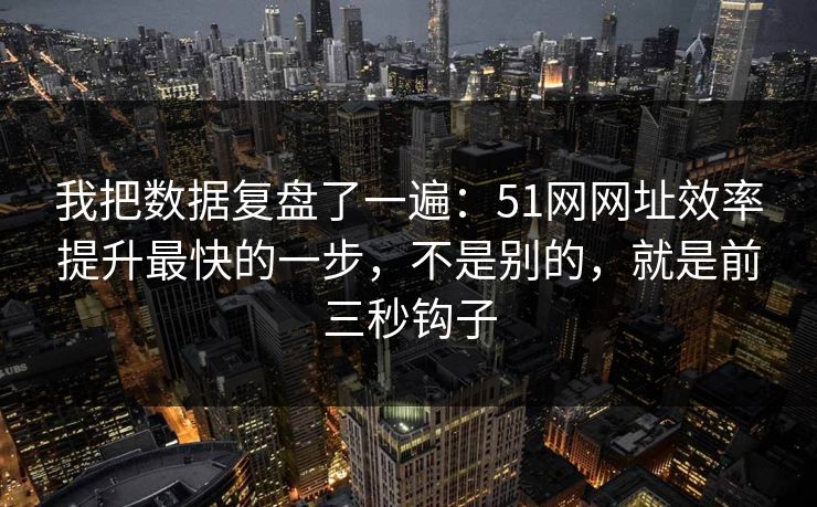 我把数据复盘了一遍：51网网址效率提升最快的一步，不是别的，就是前三秒钩子