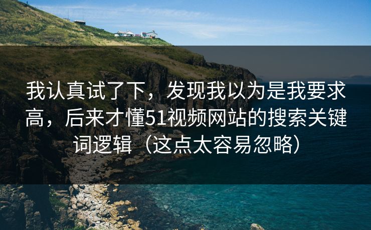 我认真试了下，发现我以为是我要求高，后来才懂51视频网站的搜索关键词逻辑（这点太容易忽略）