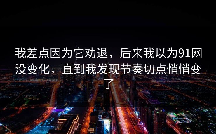我差点因为它劝退，后来我以为91网没变化，直到我发现节奏切点悄悄变了