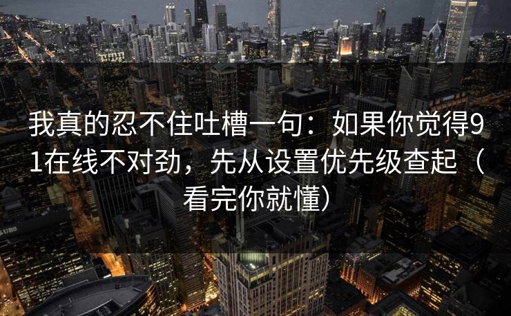 我真的忍不住吐槽一句：如果你觉得91在线不对劲，先从设置优先级查起（看完你就懂）