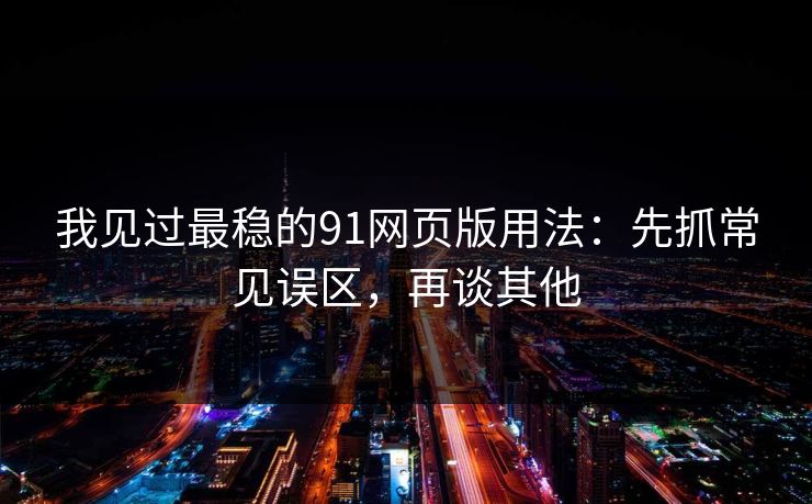 我见过最稳的91网页版用法：先抓常见误区，再谈其他