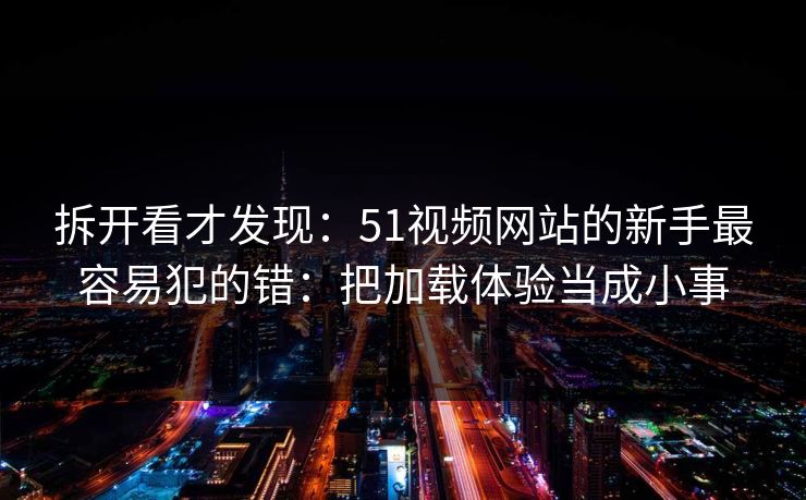 拆开看才发现：51视频网站的新手最容易犯的错：把加载体验当成小事