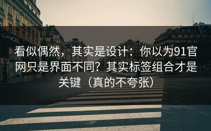 看似偶然，其实是设计：你以为91官网只是界面不同？其实标签组合才是关键（真的不夸张）
