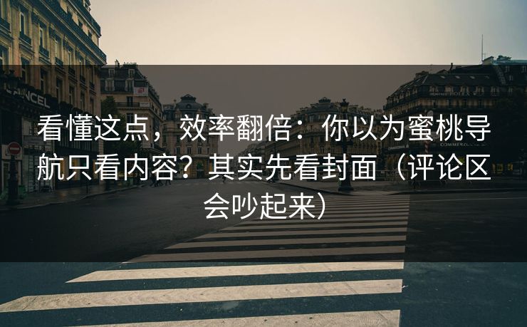 看懂这点，效率翻倍：你以为蜜桃导航只看内容？其实先看封面（评论区会吵起来）