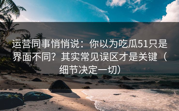 运营同事悄悄说：你以为吃瓜51只是界面不同？其实常见误区才是关键（细节决定一切）