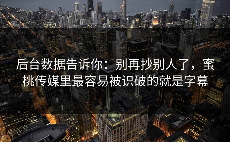 后台数据告诉你：别再抄别人了，蜜桃传媒里最容易被识破的就是字幕